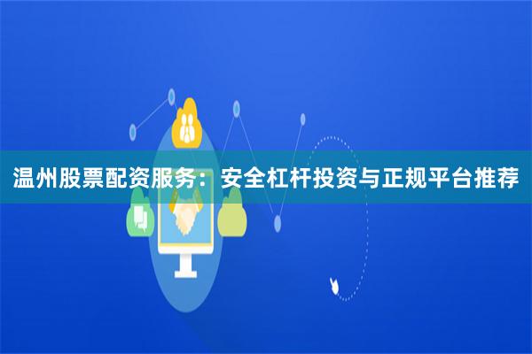 温州股票配资服务：安全杠杆投资与正规平台推荐