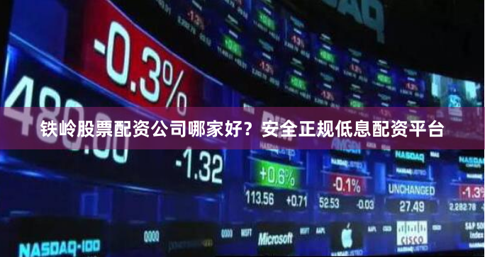 铁岭股票配资公司哪家好？安全正规低息配资平台