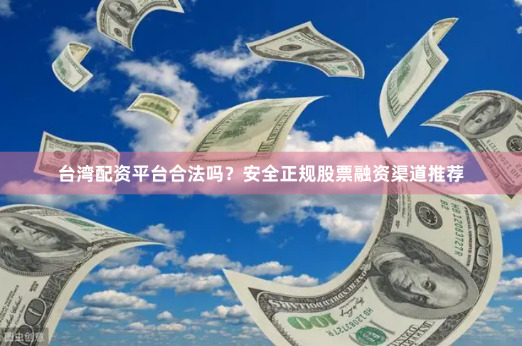 台湾配资平台合法吗？安全正规股票融资渠道推荐