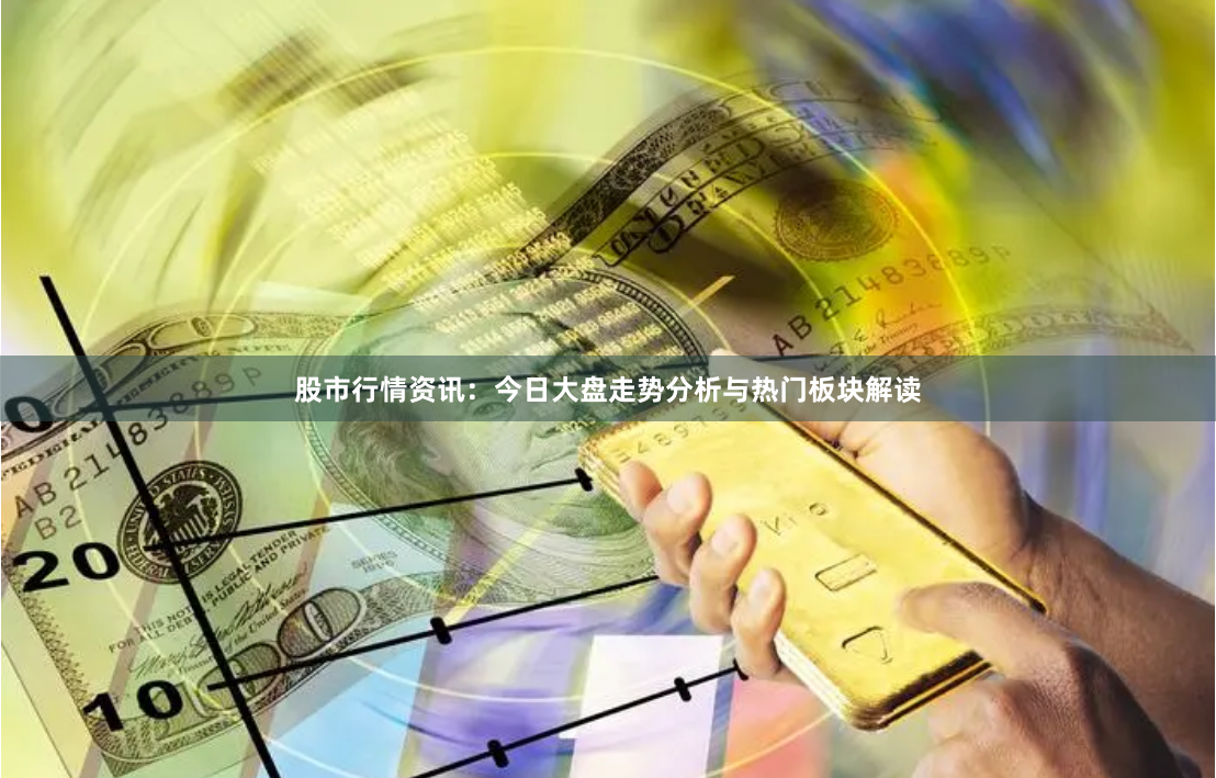 股市行情资讯：今日大盘走势分析与热门板块解读