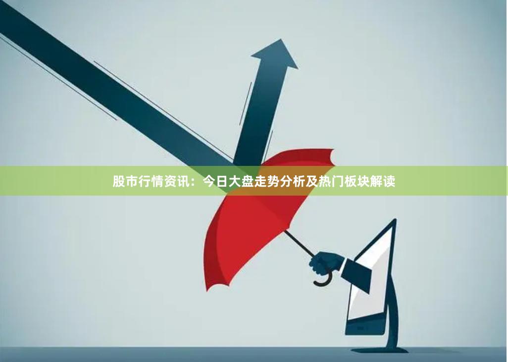 股市行情资讯：今日大盘走势分析及热门板块解读